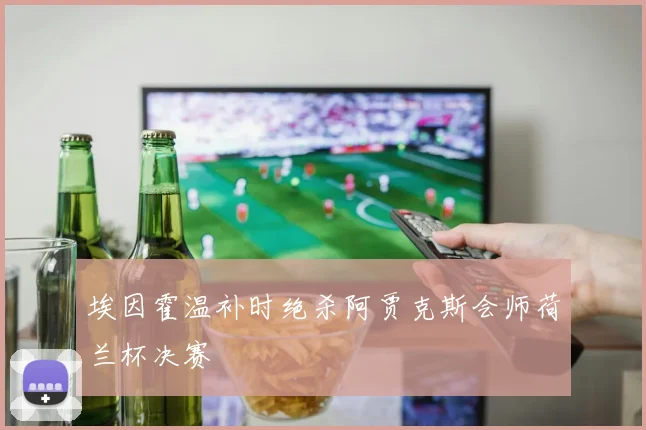 埃因霍温补时绝杀阿贾克斯会师荷兰杯决赛