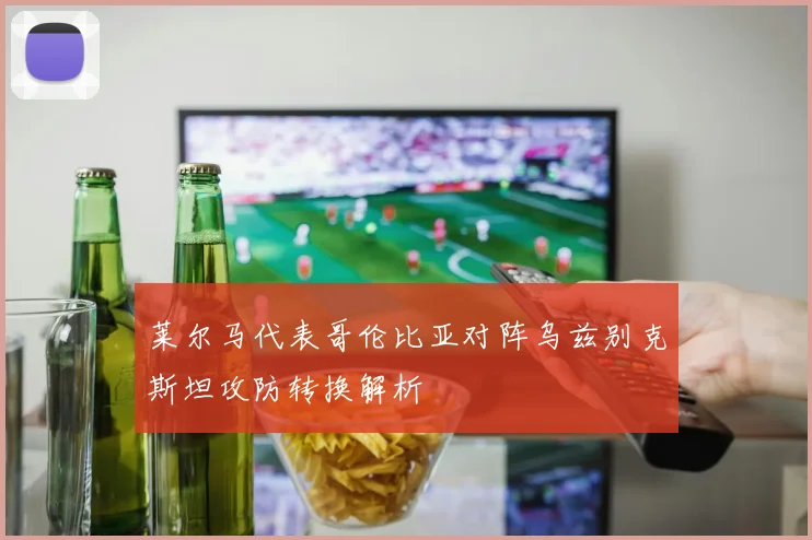 莱尔马代表哥伦比亚对阵乌兹别克斯坦攻防转换解析