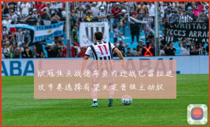 欧冠焦点战德布劳内迎战巴雷拉进攻节奏选择有望决定晋级主动权