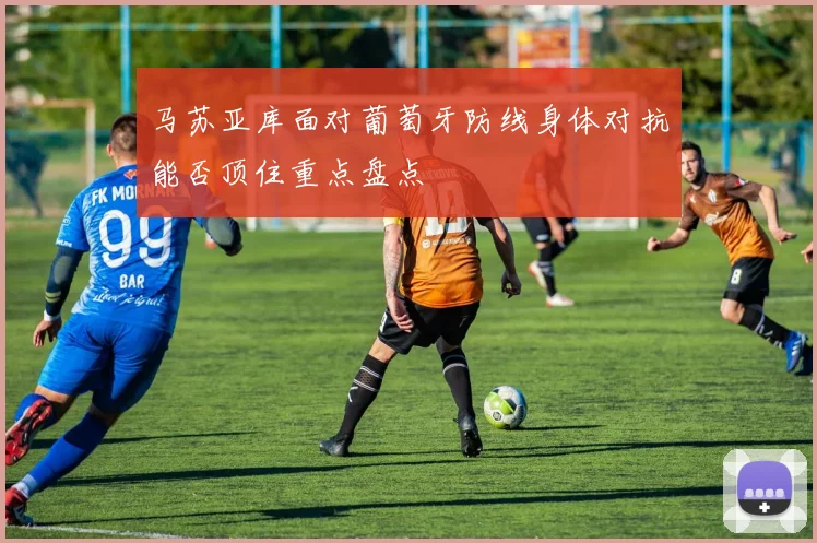 马苏亚库面对葡萄牙防线身体对抗能否顶住重点盘点