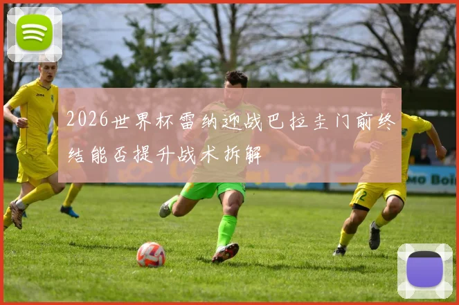 2026世界杯雷纳迎战巴拉圭门前终结能否提升战术拆解