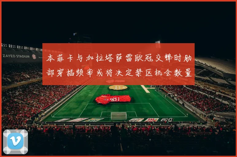本菲卡与加拉塔萨雷欧冠交锋时肋部穿插频率或将决定禁区机会数量