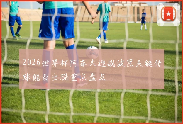 2026世界杯阿菲夫迎战波黑关键传球能否出现重点盘点