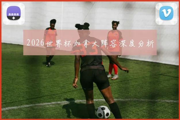 2026世界杯加拿大阵容深度分析