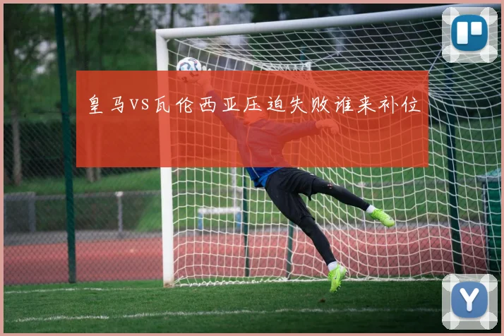 皇马vs瓦伦西亚压迫失败谁来补位