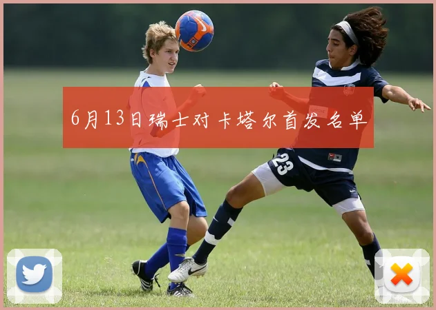 6月13日瑞士对卡塔尔首发名单