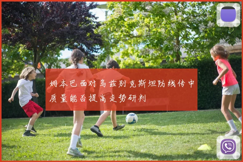 姆本巴面对乌兹别克斯坦防线传中质量能否提高走势研判