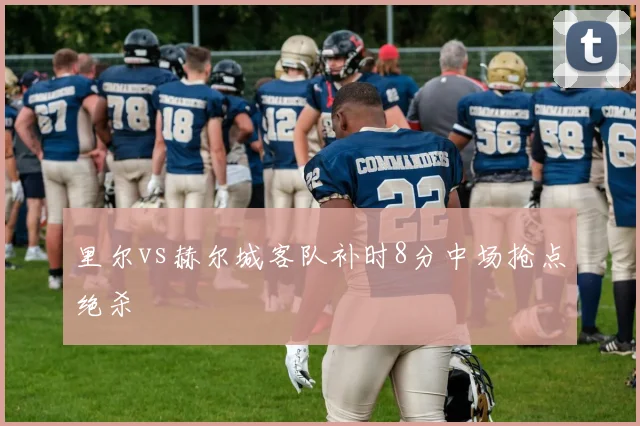 里尔vs赫尔城客队补时8分中场抢点绝杀
