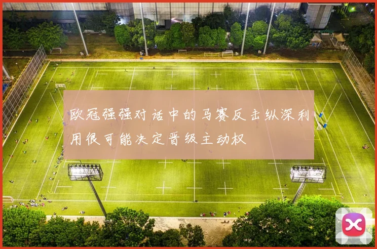 欧冠强强对话中的马赛反击纵深利用很可能决定晋级主动权