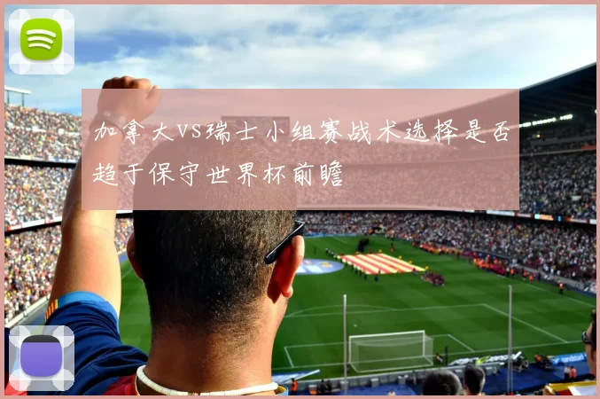 加拿大vs瑞士小组赛战术选择是否趋于保守世界杯前瞻