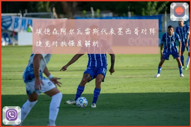 埃德森阿尔瓦雷斯代表墨西哥对阵捷克对抗强度解析