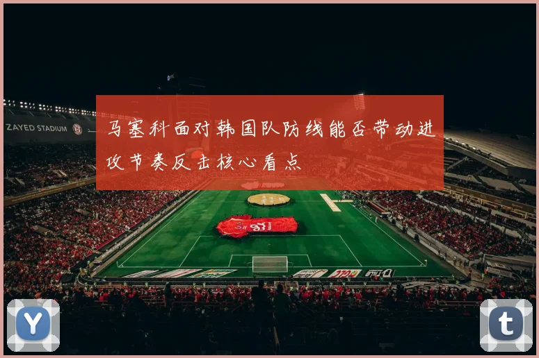 马塞科面对韩国队防线能否带动进攻节奏反击核心看点