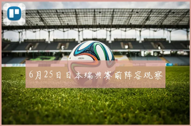 6月25日日本瑞典赛前阵容观察