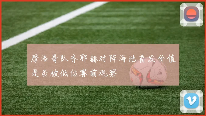 摩洛哥队齐耶赫对阵海地首发价值是否被低估赛前观察