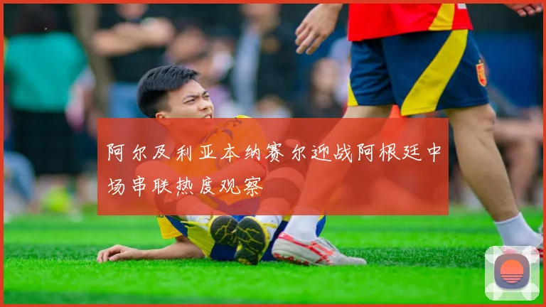 阿尔及利亚本纳赛尔迎战阿根廷中场串联热度观察