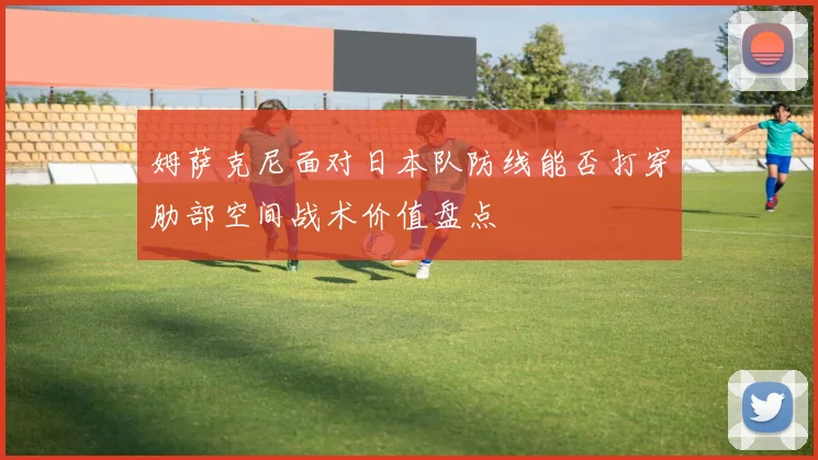 姆萨克尼面对日本队防线能否打穿肋部空间战术价值盘点