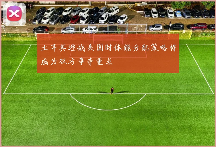 土耳其迎战美国时体能分配策略将成为双方争夺重点