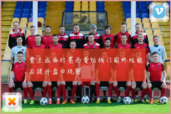 曹圭成面对墨西哥防线门前终结能否提升盘口观察