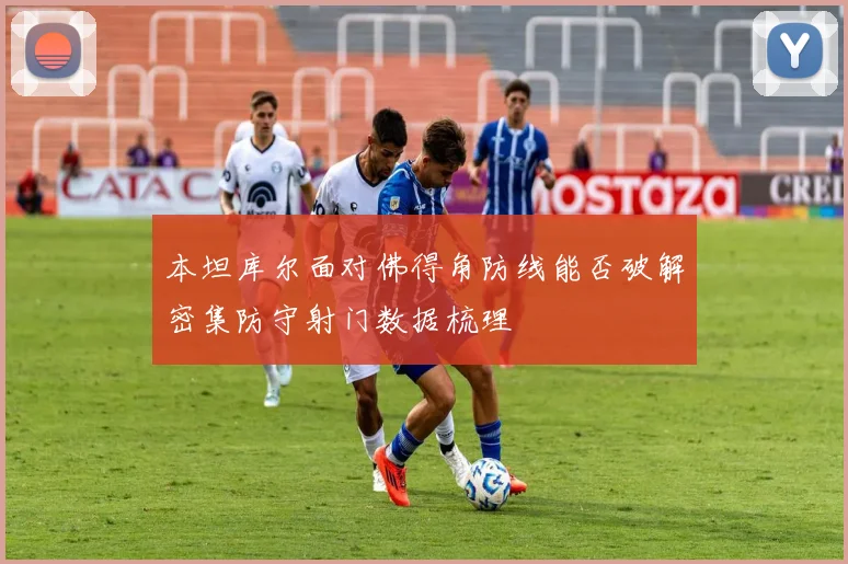 本坦库尔面对佛得角防线能否破解密集防守射门数据梳理