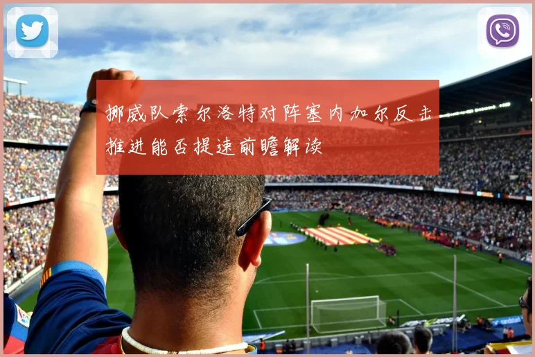 挪威队索尔洛特对阵塞内加尔反击推进能否提速前瞻解读