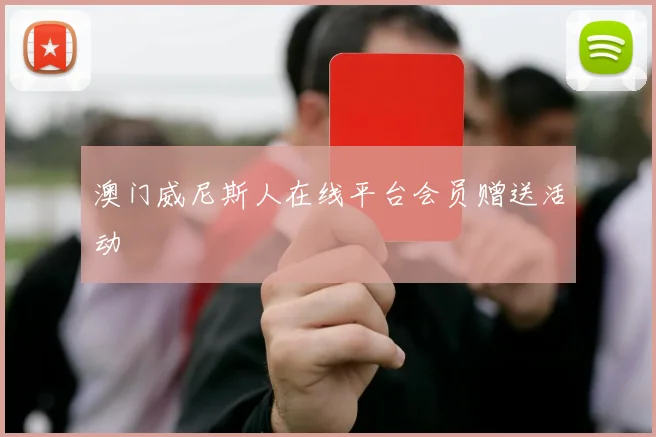 澳门威尼斯人在线平台会员赠送活动