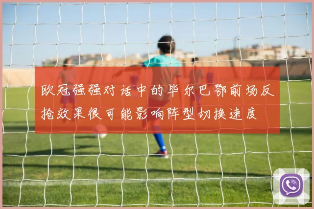 欧冠强强对话中的毕尔巴鄂前场反抢效果很可能影响阵型切换速度