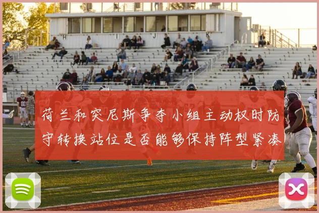 荷兰和突尼斯争夺小组主动权时防守转换站位是否能够保持阵型紧凑
