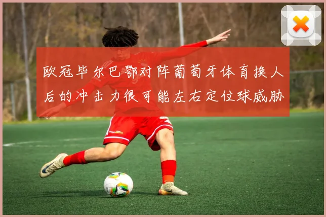 欧冠毕尔巴鄂对阵葡萄牙体育换人后的冲击力很可能左右定位球威胁