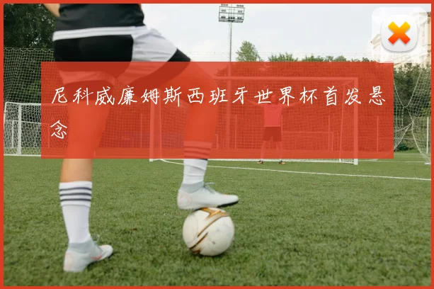 尼科威廉姆斯西班牙世界杯首发悬念