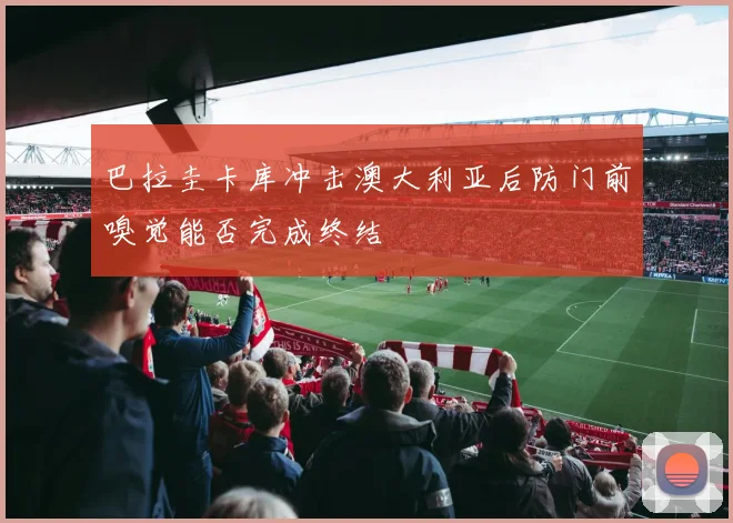 巴拉圭卡库冲击澳大利亚后防门前嗅觉能否完成终结