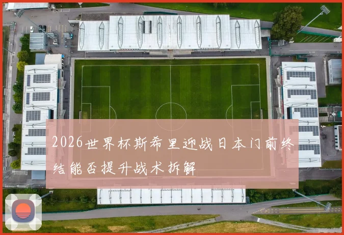 2026世界杯斯希里迎战日本门前终结能否提升战术拆解