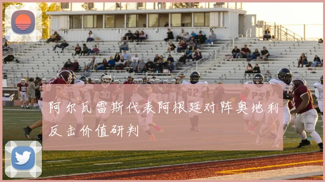 阿尔瓦雷斯代表阿根廷对阵奥地利反击价值研判