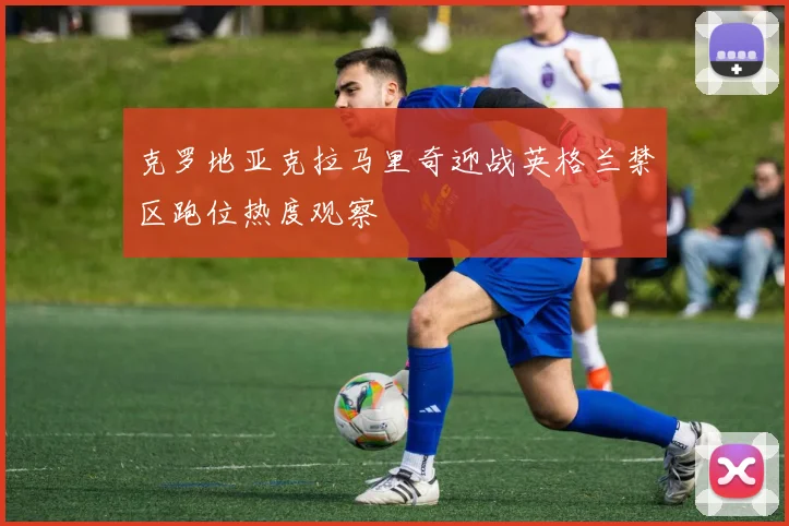 克罗地亚克拉马里奇迎战英格兰禁区跑位热度观察