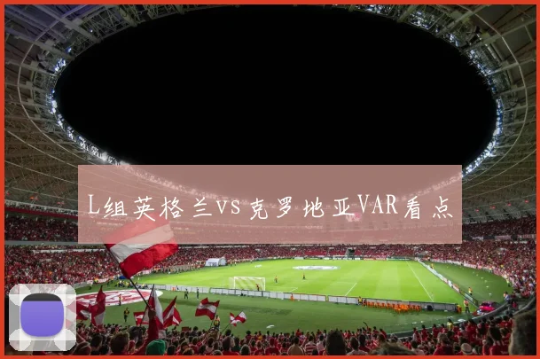 L组英格兰vs克罗地亚VAR看点