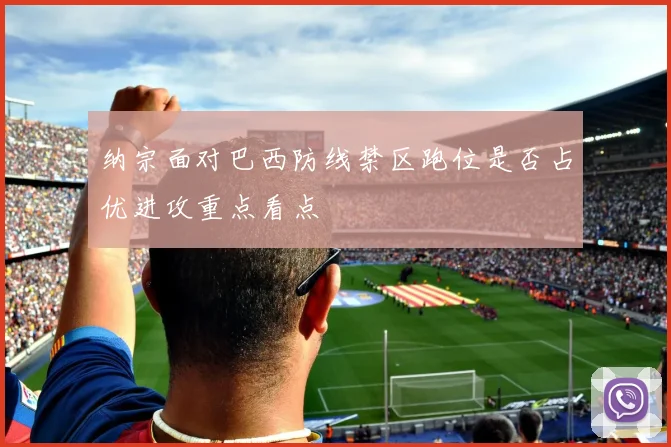 纳宗面对巴西防线禁区跑位是否占优进攻重点看点