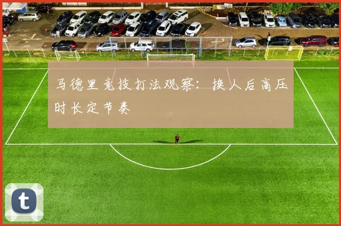 马德里竞技打法观察:换人后高压时长定节奏
