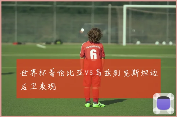 世界杯哥伦比亚vs乌兹别克斯坦边后卫表现