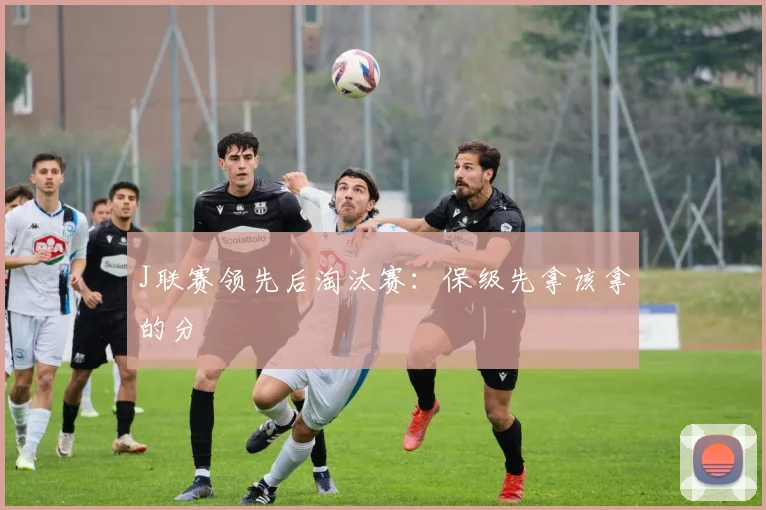 J联赛领先后淘汰赛：保级先拿该拿的分