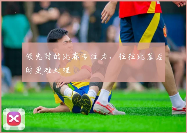 领先时的比赛专注力，往往比落后时更难处理