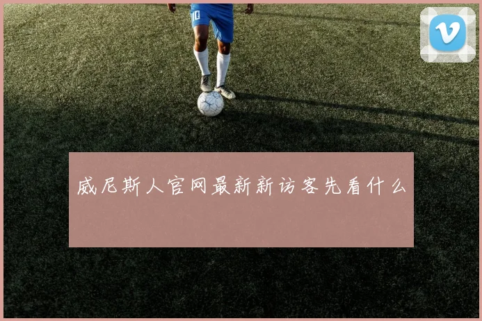 威尼斯人官网最新新访客先看什么