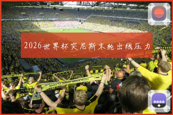 2026世界杯突尼斯末轮出线压力