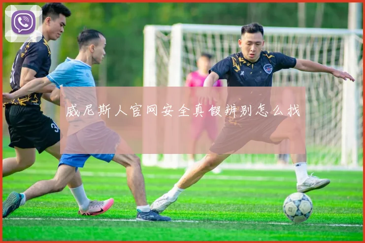 威尼斯人官网安全真假辨别怎么找