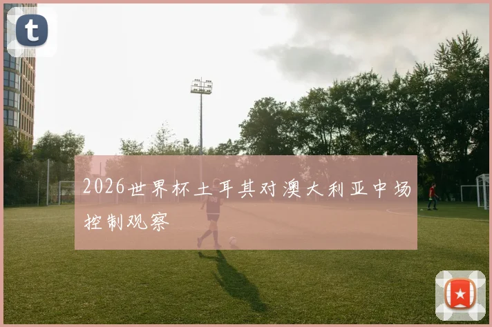 2026世界杯土耳其对澳大利亚中场控制观察