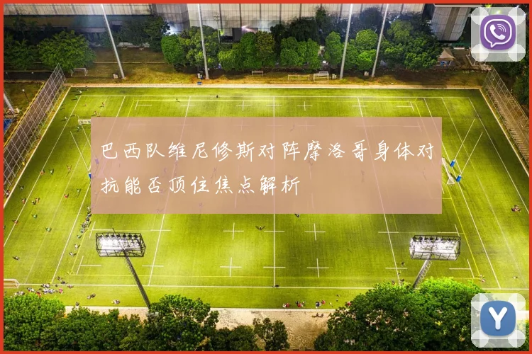 巴西队维尼修斯对阵摩洛哥身体对抗能否顶住焦点解析