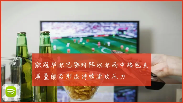 欧冠毕尔巴鄂对阵切尔西中路包夹质量能否形成持续进攻压力
