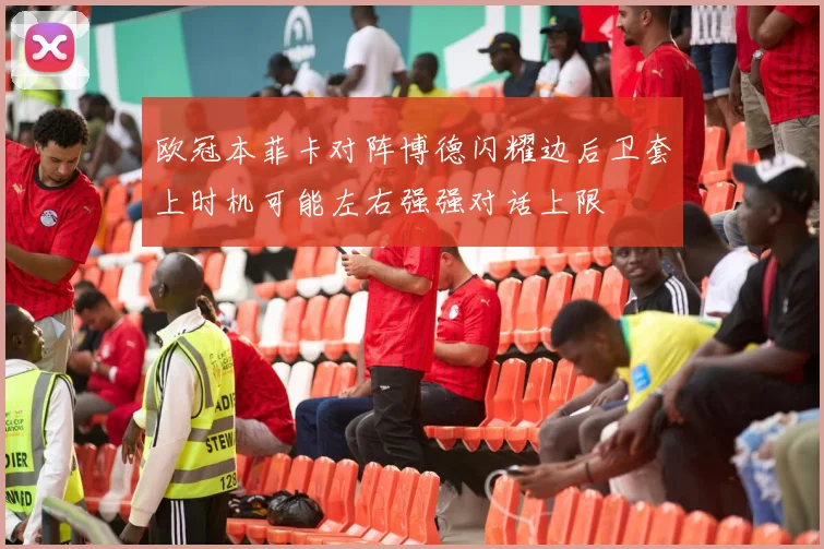 欧冠本菲卡对阵博德闪耀边后卫套上时机可能左右强强对话上限