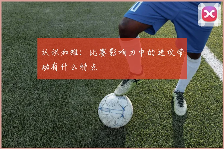 认识加维:比赛影响力中的进攻带动有什么特点