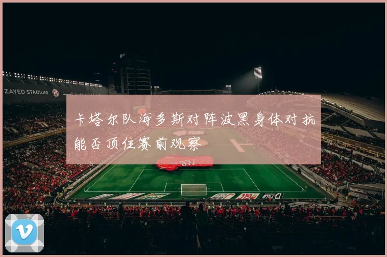 卡塔尔队海多斯对阵波黑身体对抗能否顶住赛前观察